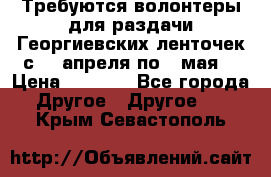 Требуются волонтеры для раздачи Георгиевских ленточек с 30 апреля по 9 мая. › Цена ­ 2 000 - Все города Другое » Другое   . Крым,Севастополь